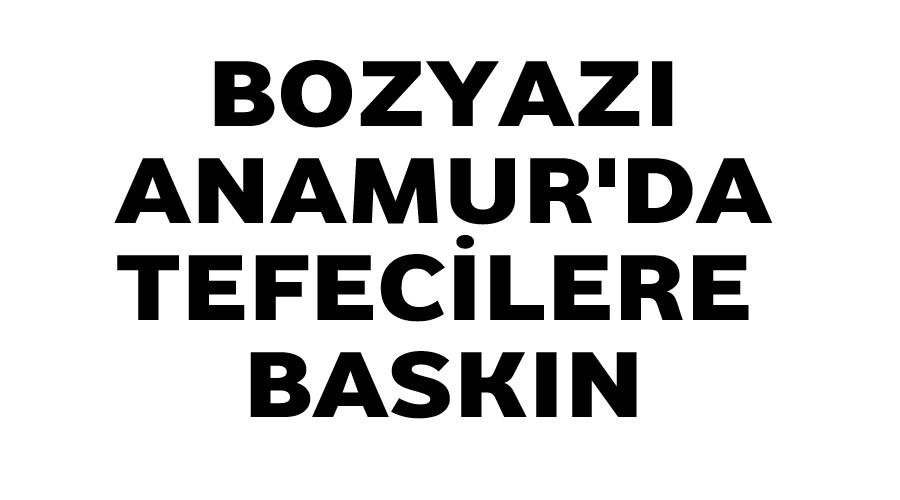 Bozyaz ve Anamurda tefecilere baskn